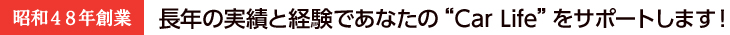 長年の実績と経験であなたの“Car Life”をサポートします！